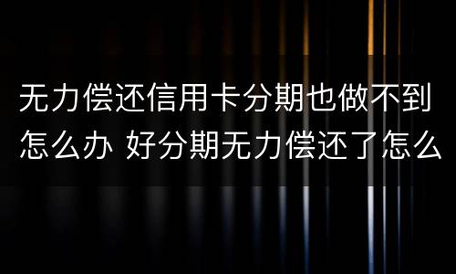 无力偿还信用卡分期也做不到怎么办 好分期无力偿还了怎么办