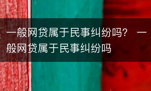 一般网贷属于民事纠纷吗？ 一般网贷属于民事纠纷吗