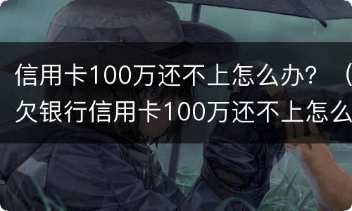 信用卡100万还不上怎么办？（欠银行信用卡100万还不上怎么办）