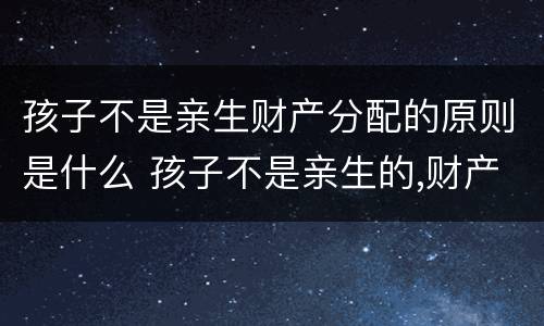 孩子不是亲生财产分配的原则是什么 孩子不是亲生的,财产怎么判