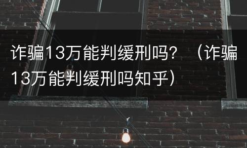 诈骗13万能判缓刑吗？（诈骗13万能判缓刑吗知乎）
