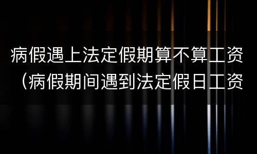 病假遇上法定假期算不算工资（病假期间遇到法定假日工资怎么算）