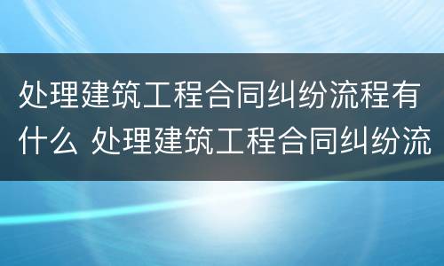 处理建筑工程合同纠纷流程有什么 处理建筑工程合同纠纷流程有什么要求