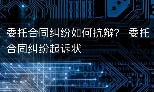 委托合同纠纷如何抗辩？ 委托合同纠纷起诉状