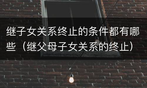 继子女关系终止的条件都有哪些（继父母子女关系的终止）
