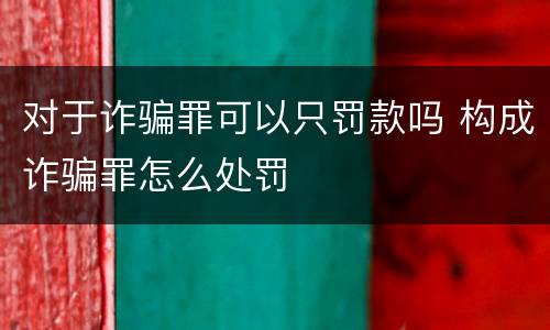 对于诈骗罪可以只罚款吗 构成诈骗罪怎么处罚