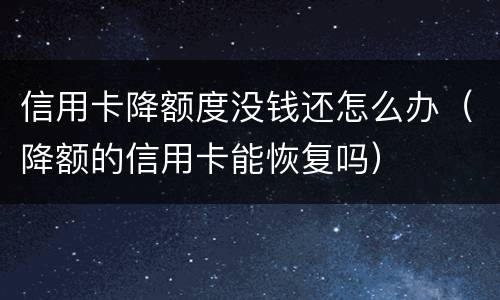 信用卡降额度没钱还怎么办（降额的信用卡能恢复吗）