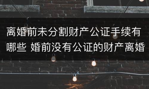 离婚前未分割财产公证手续有哪些 婚前没有公证的财产离婚怎么分割
