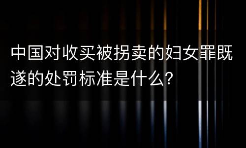 中国对收买被拐卖的妇女罪既遂的处罚标准是什么？