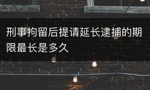 刑事拘留后提请延长逮捕的期限最长是多久