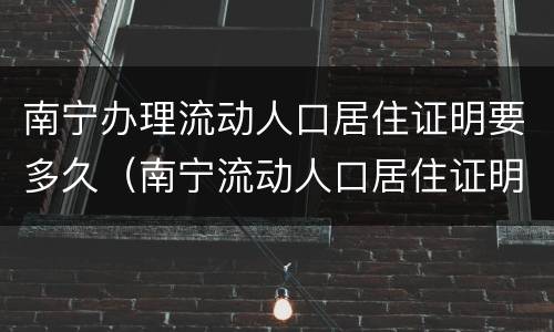 南宁办理流动人口居住证明要多久（南宁流动人口居住证明怎么办理）