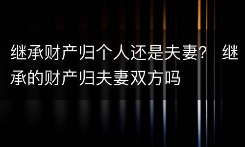 继承财产归个人还是夫妻？ 继承的财产归夫妻双方吗