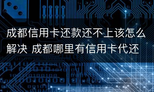 成都信用卡还款还不上该怎么解决 成都哪里有信用卡代还