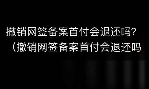 撤销网签备案首付会退还吗？（撤销网签备案首付会退还吗）