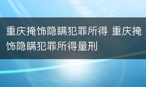 重庆掩饰隐瞒犯罪所得 重庆掩饰隐瞒犯罪所得量刑