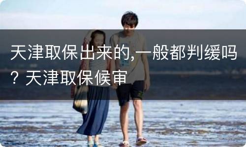 天津取保出来的,一般都判缓吗? 天津取保候审
