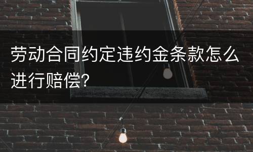 劳动合同约定违约金条款怎么进行赔偿？