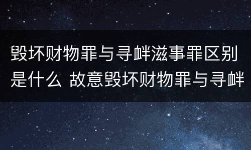 毁坏财物罪与寻衅滋事罪区别是什么 故意毁坏财物罪与寻衅滋事罪中的任意毁坏的区别