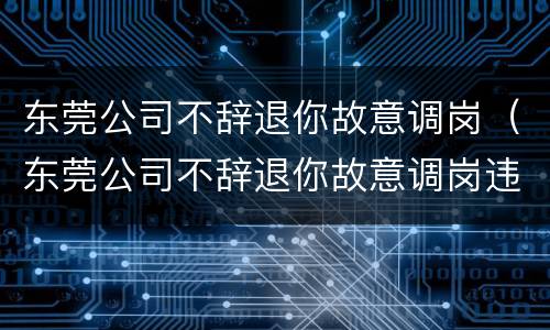 东莞公司不辞退你故意调岗（东莞公司不辞退你故意调岗违法吗）