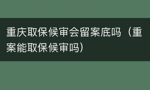 重庆取保候审会留案底吗（重案能取保候审吗）
