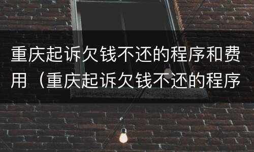 重庆起诉欠钱不还的程序和费用（重庆起诉欠钱不还的程序和费用是什么）