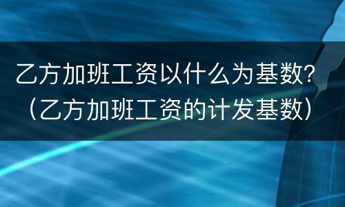 乙方加班工资以什么为基数？（乙方加班工资的计发基数）