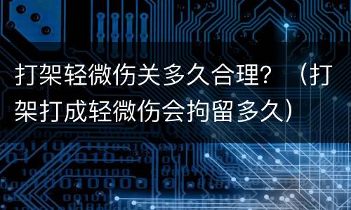 打架轻微伤关多久合理？（打架打成轻微伤会拘留多久）