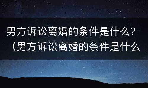 男方诉讼离婚的条件是什么？（男方诉讼离婚的条件是什么样的）