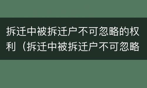 拆迁中被拆迁户不可忽略的权利（拆迁中被拆迁户不可忽略的权利有哪些）