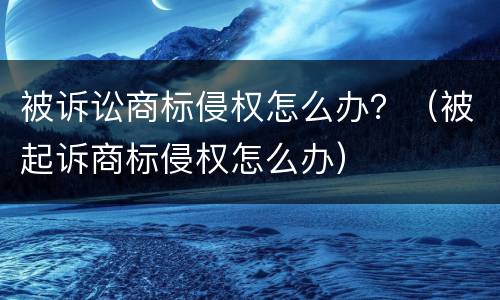 被诉讼商标侵权怎么办？（被起诉商标侵权怎么办）