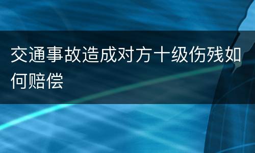 交通事故造成对方十级伤残如何赔偿