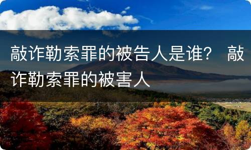 敲诈勒索罪的被告人是谁？ 敲诈勒索罪的被害人