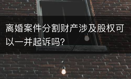 离婚案件分割财产涉及股权可以一并起诉吗？