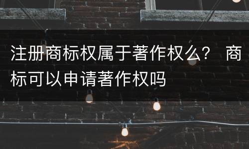 注册商标权属于著作权么？ 商标可以申请著作权吗