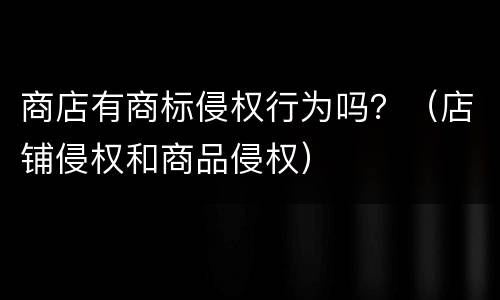 商店有商标侵权行为吗？（店铺侵权和商品侵权）
