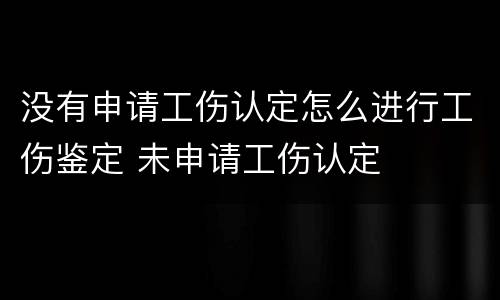 没有申请工伤认定怎么进行工伤鉴定 未申请工伤认定