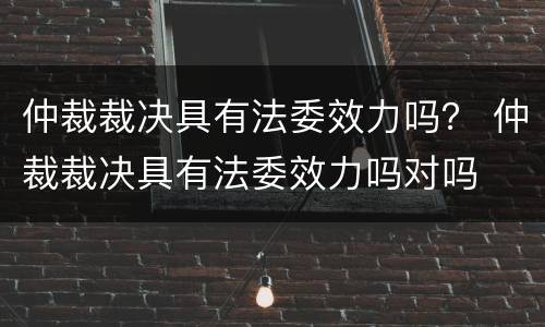 仲裁裁决具有法委效力吗？ 仲裁裁决具有法委效力吗对吗