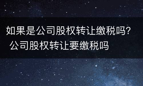 如果是公司股权转让缴税吗？ 公司股权转让要缴税吗