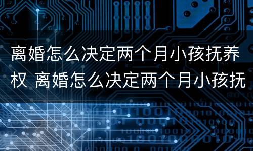 离婚怎么决定两个月小孩抚养权 离婚怎么决定两个月小孩抚养权问题