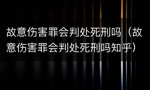 故意伤害罪会判处死刑吗（故意伤害罪会判处死刑吗知乎）