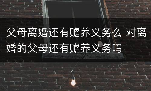 父母离婚还有赡养义务么 对离婚的父母还有赡养义务吗
