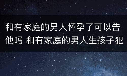 和有家庭的男人怀孕了可以告他吗 和有家庭的男人生孩子犯法吗