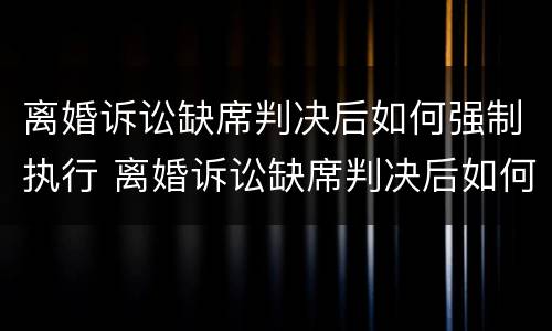 离婚诉讼缺席判决后如何强制执行 离婚诉讼缺席判决后如何强制执行财产