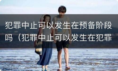 犯罪中止可以发生在预备阶段吗（犯罪中止可以发生在犯罪预备阶段吗?）