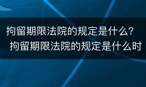拘留期限法院的规定是什么？ 拘留期限法院的规定是什么时候执行