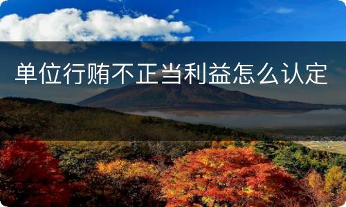 单位行贿不正当利益怎么认定
