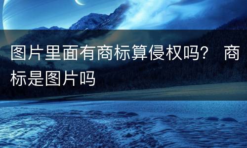 图片里面有商标算侵权吗？ 商标是图片吗