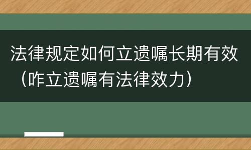 法律规定如何立遗嘱长期有效（咋立遗嘱有法律效力）