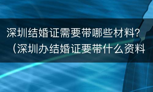 深圳结婚证需要带哪些材料？（深圳办结婚证要带什么资料）