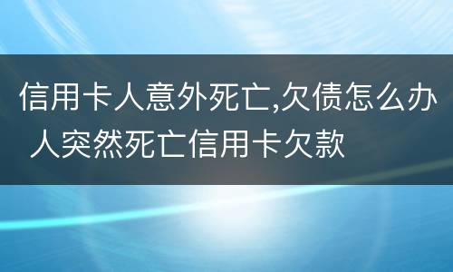信用卡人意外死亡,欠债怎么办 人突然死亡信用卡欠款